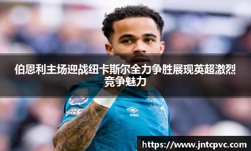 伯恩利主场迎战纽卡斯尔全力争胜展现英超激烈竞争魅力